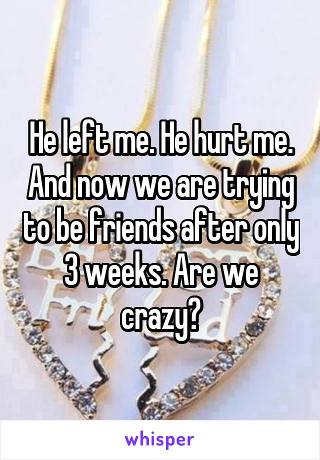 He left me. He hurt me. And now we are trying to be friends after only 3 weeks. Are we crazy?