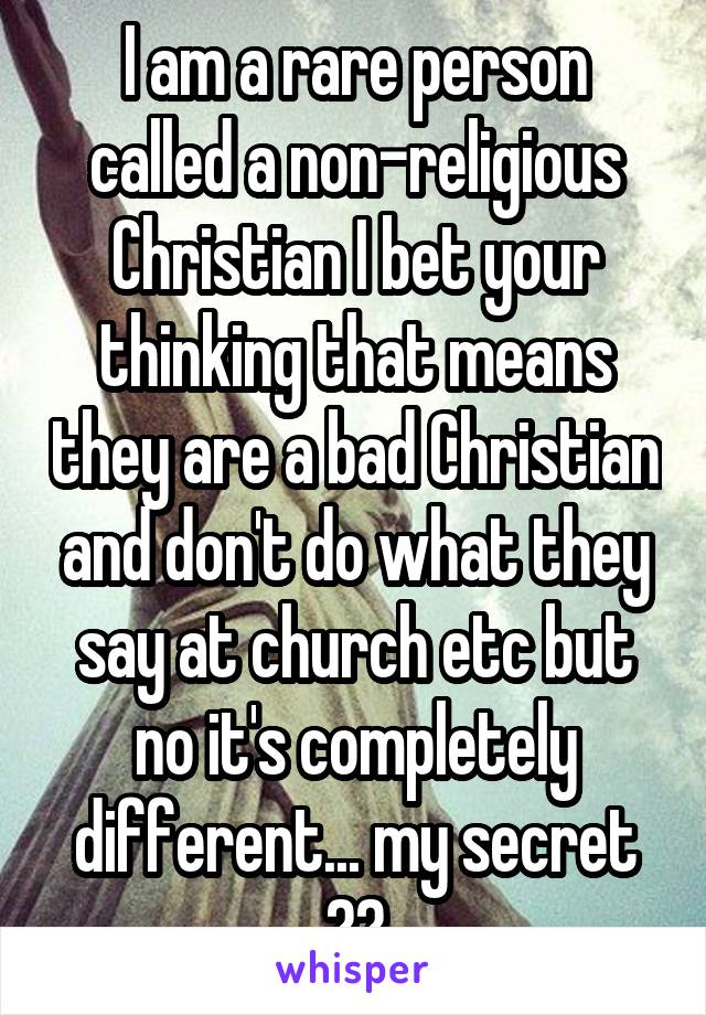 I am a rare person called a non-religious Christian I bet your thinking that means they are a bad Christian and don't do what they say at church etc but no it's completely different... my secret 😉😶