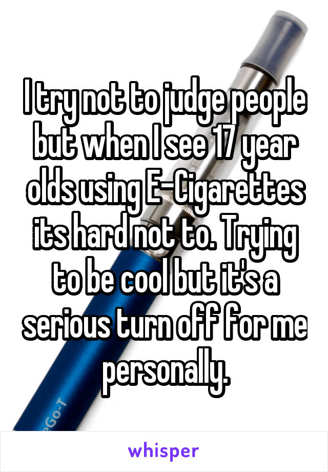 I try not to judge people but when I see 17 year olds using E-Cigarettes its hard not to. Trying to be cool but it's a serious turn off for me personally.