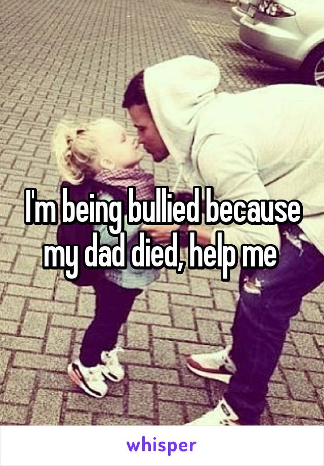 I'm being bullied because my dad died, help me 