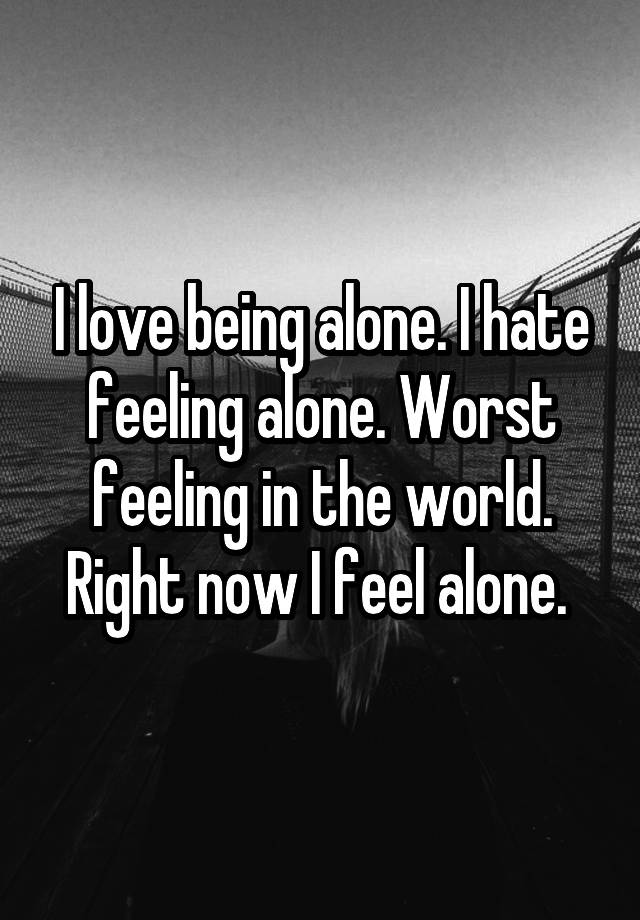 i-love-being-alone-i-hate-feeling-alone-worst-feeling-in-the-world