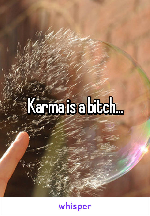 Karma is a bitch...