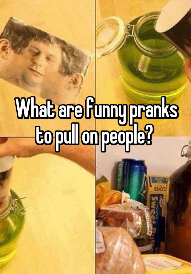 What are funny pranks to pull on people?