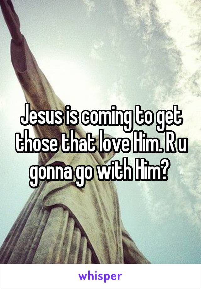 Jesus is coming to get those that love Him. R u gonna go with Him? 