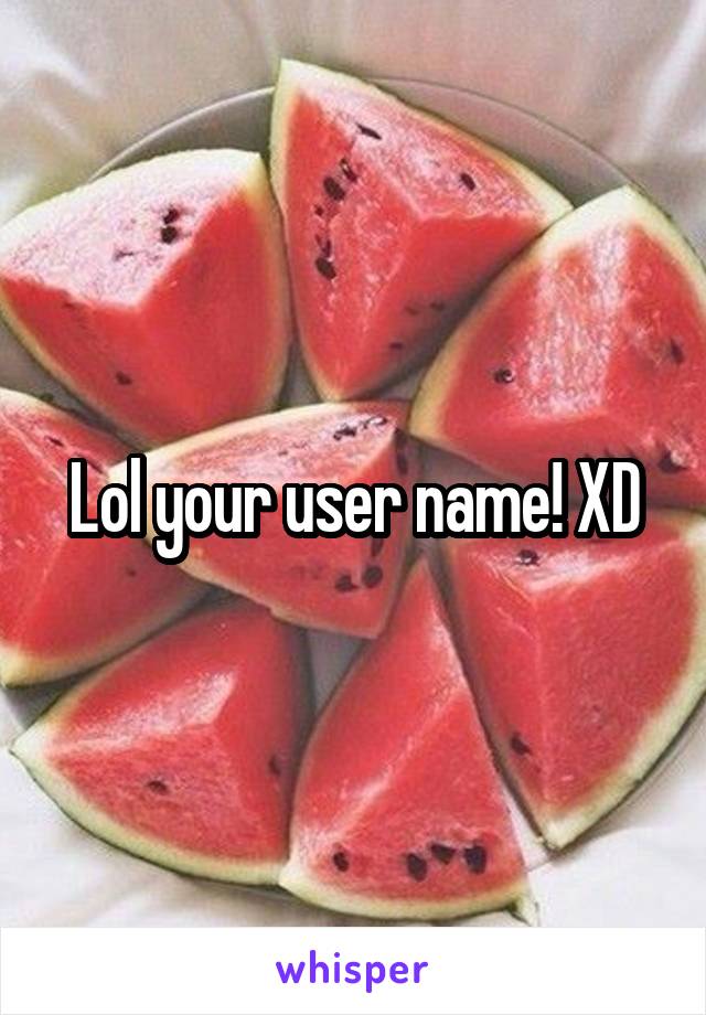 Lol your user name! XD