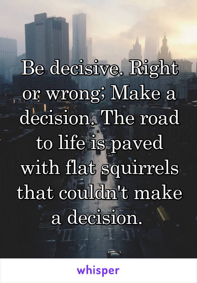 Be decisive. Right or wrong; Make a decision. The road to life is paved with flat squirrels that couldn't make a decision. 