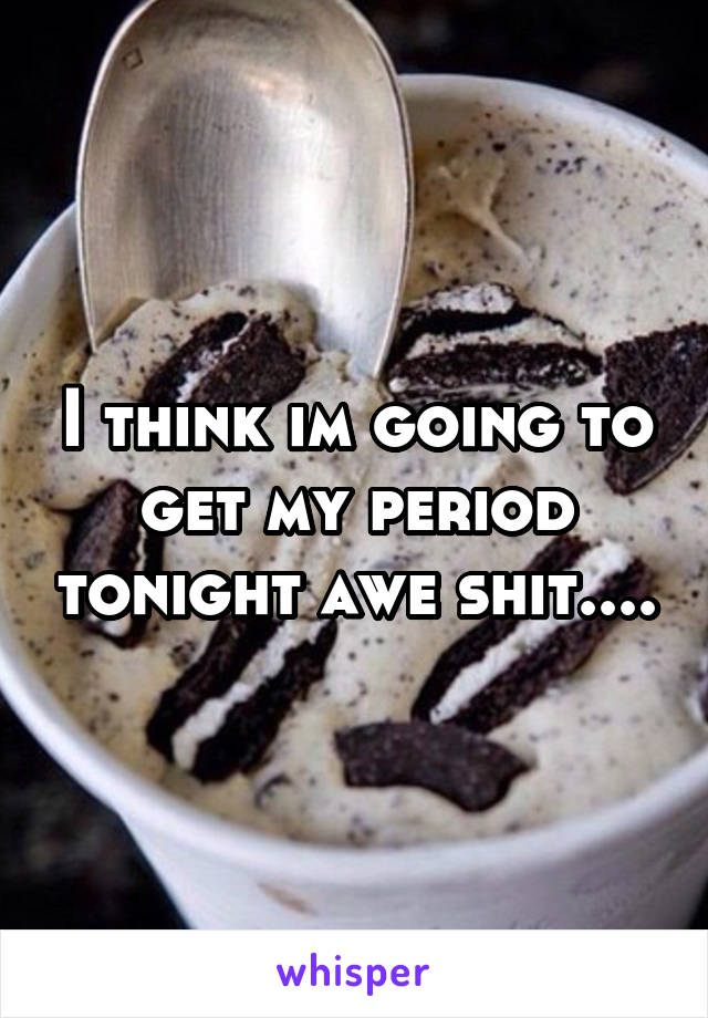 I think im going to get my period tonight awe shit....