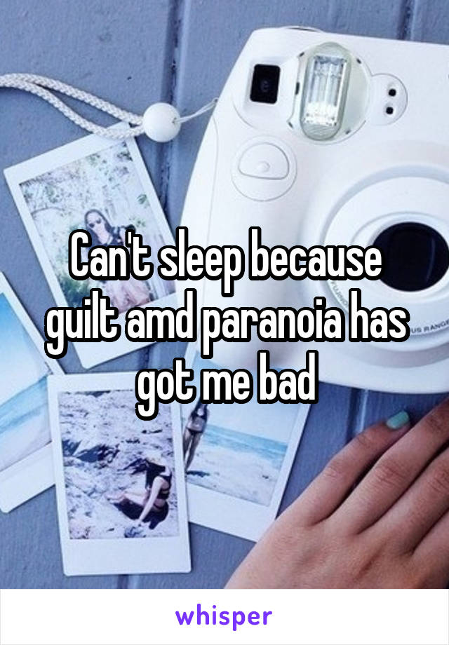 Can't sleep because guilt amd paranoia has got me bad