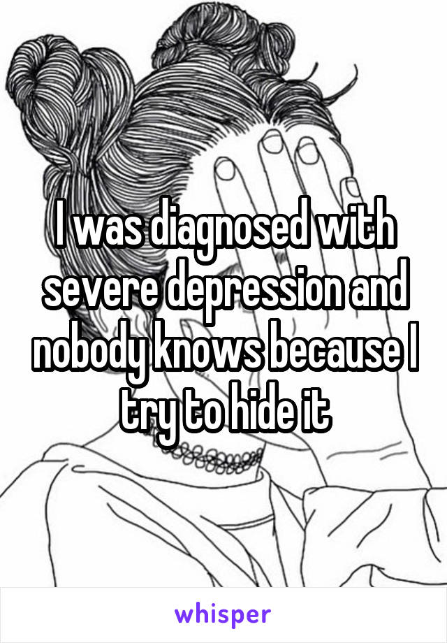 I was diagnosed with severe depression and nobody knows because I try to hide it