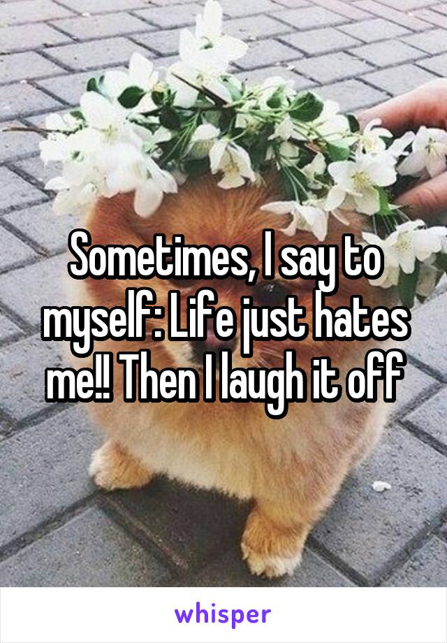 Sometimes, I say to myself: Life just hates me!! Then I laugh it off