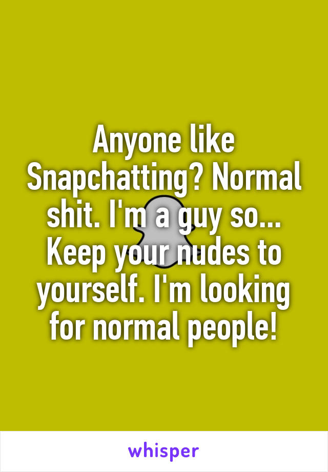 Anyone like Snapchatting? Normal shit. I'm a guy so... Keep your nudes to yourself. I'm looking for normal people!