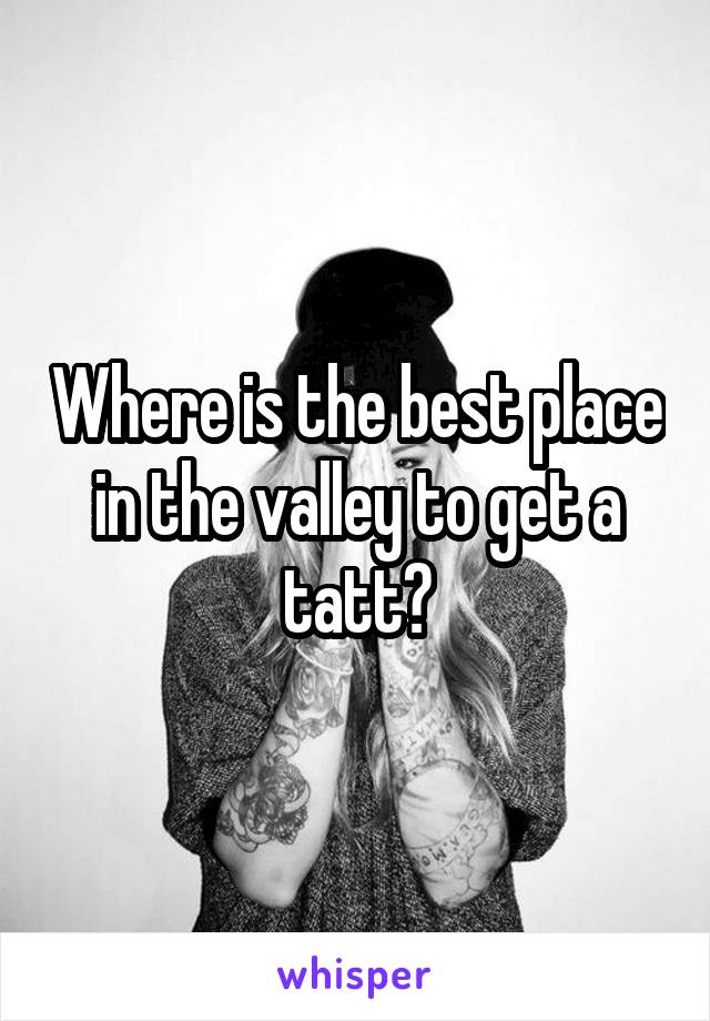 Where is the best place in the valley to get a tatt?