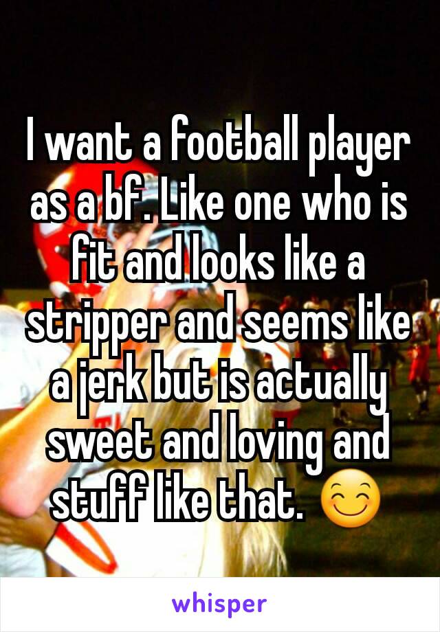 I want a football player as a bf. Like one who is fit and looks like a stripper and seems like a jerk but is actually sweet and loving and stuff like that. 😊