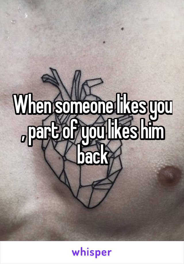 When someone likes you , part of you likes him back