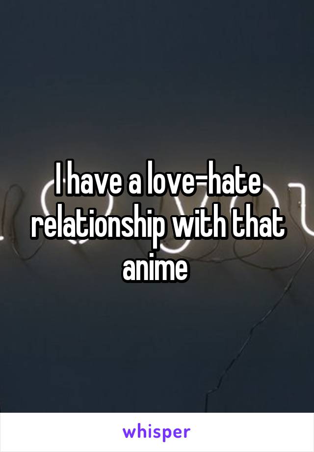 I have a love-hate relationship with that anime 