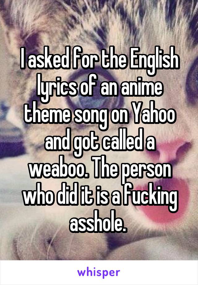 I asked for the English lyrics of an anime theme song on Yahoo and got called a weaboo. The person who did it is a fucking asshole. 