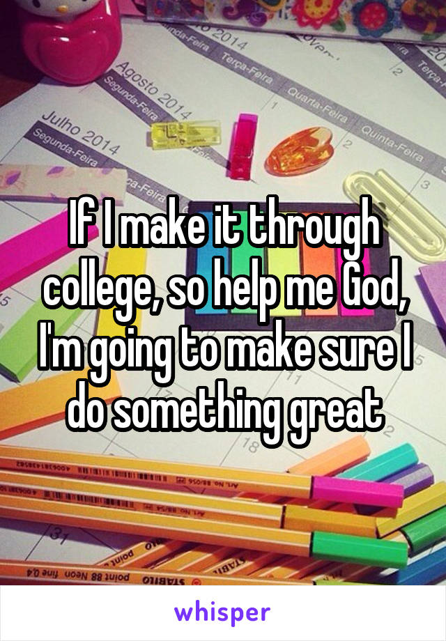 If I make it through college, so help me God, I'm going to make sure I do something great