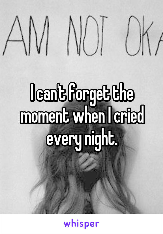 I can't forget the moment when I cried every night.