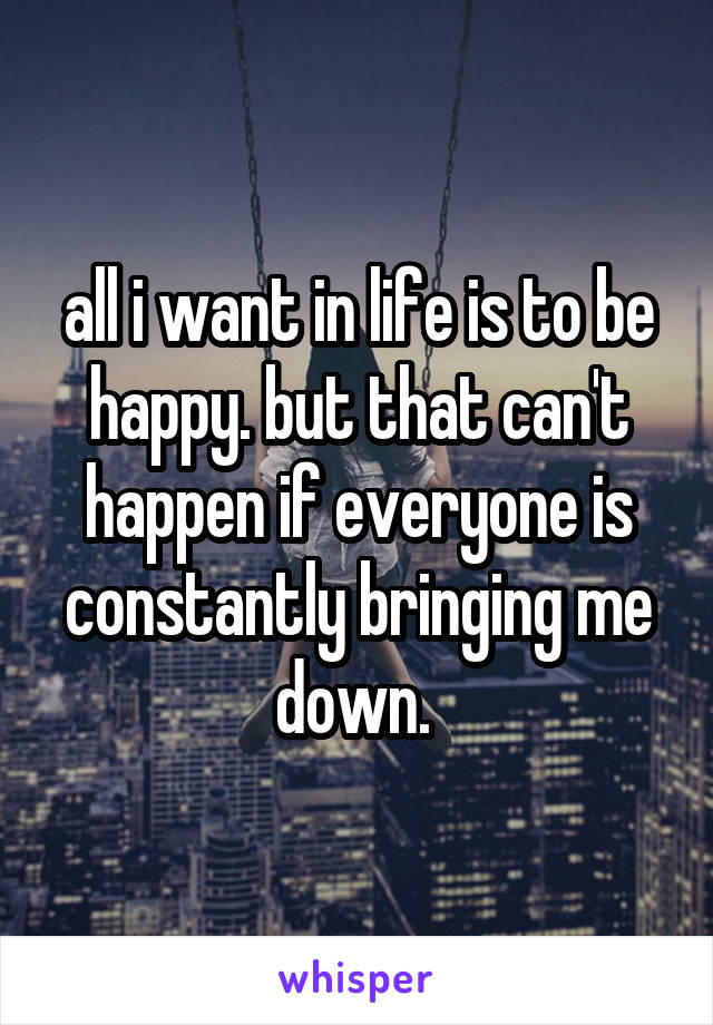 all i want in life is to be happy. but that can't happen if everyone is constantly bringing me down. 