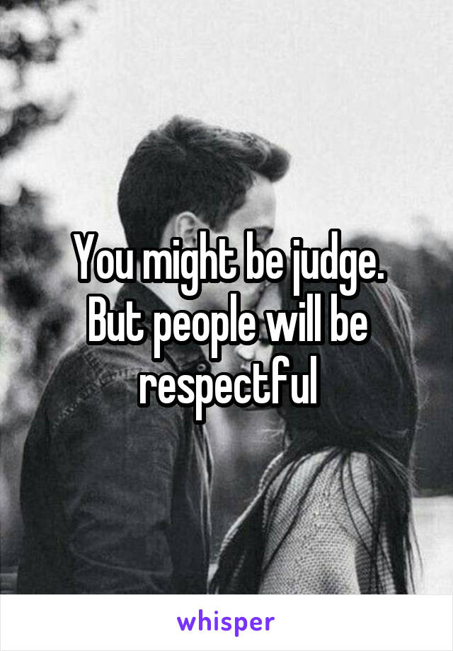 You might be judge.
But people will be respectful