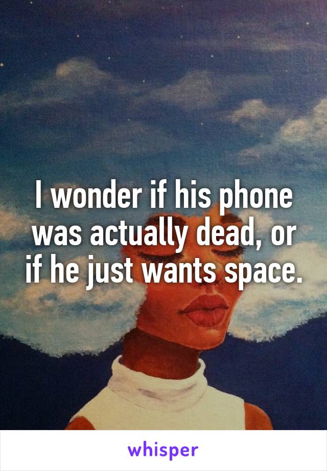 I wonder if his phone was actually dead, or if he just wants space.