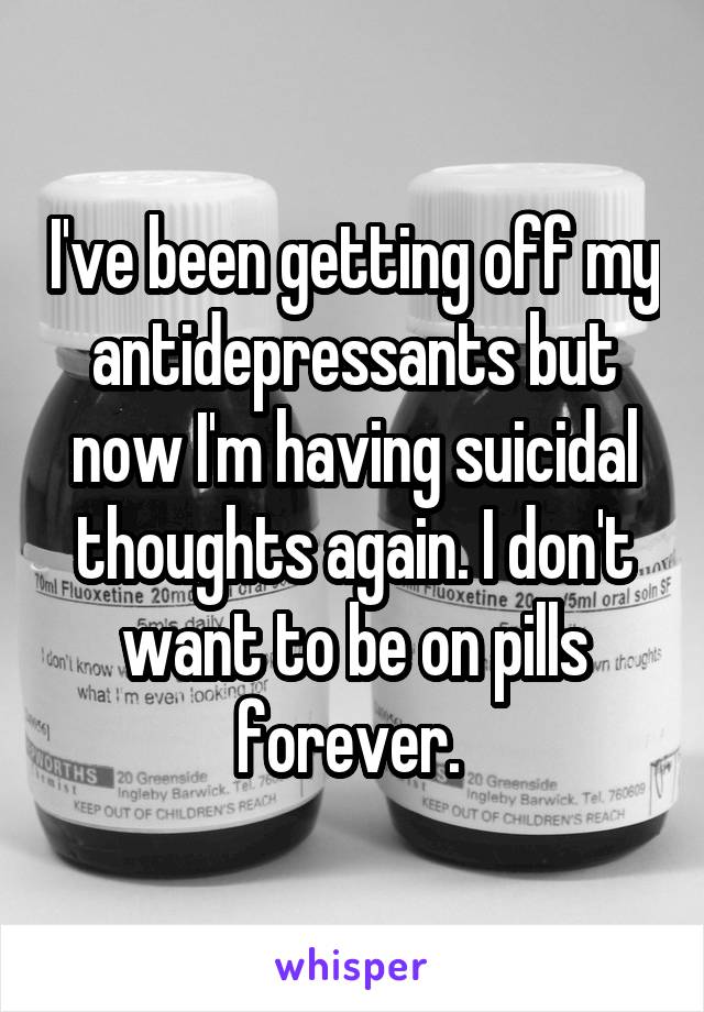 I've been getting off my antidepressants but now I'm having suicidal thoughts again. I don't want to be on pills forever. 