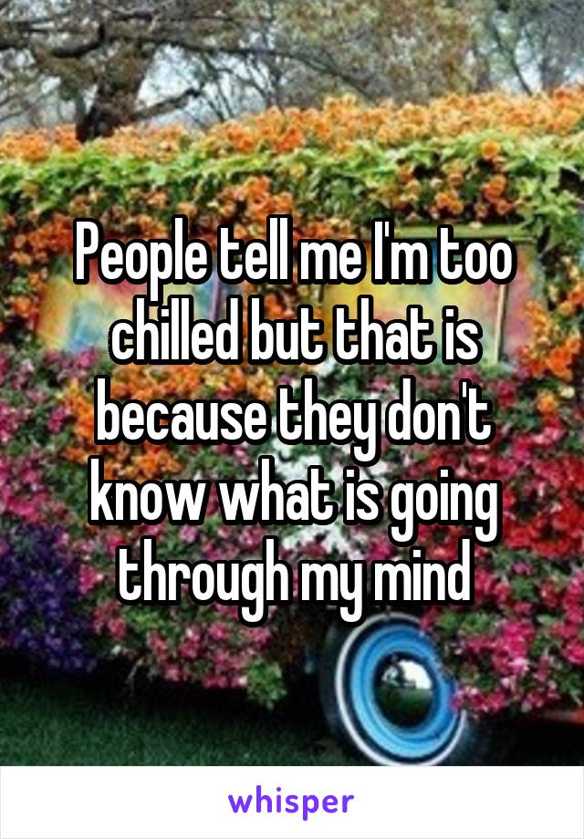 People tell me I'm too chilled but that is because they don't know what is going through my mind