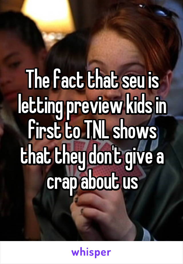 The fact that seu is letting preview kids in first to TNL shows that they don't give a crap about us