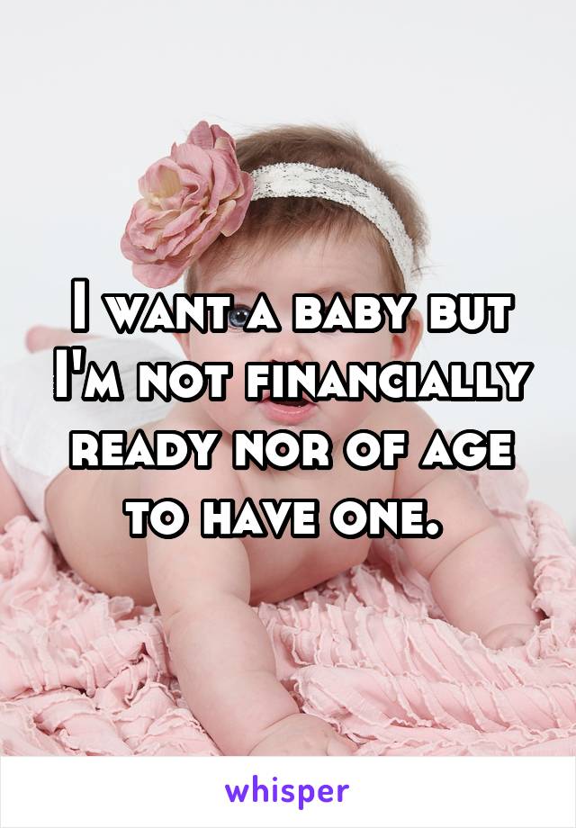 I want a baby but I'm not financially ready nor of age to have one. 