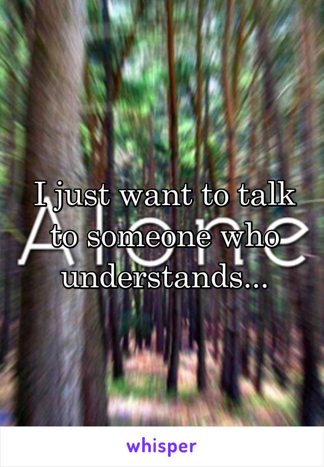 I just want to talk to someone who understands...