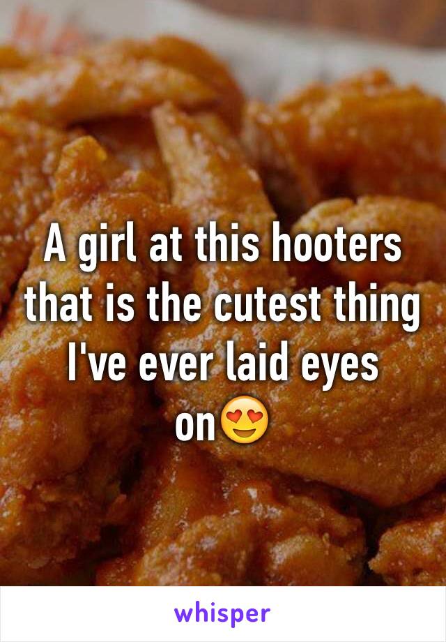 A girl at this hooters that is the cutest thing I've ever laid eyes on😍