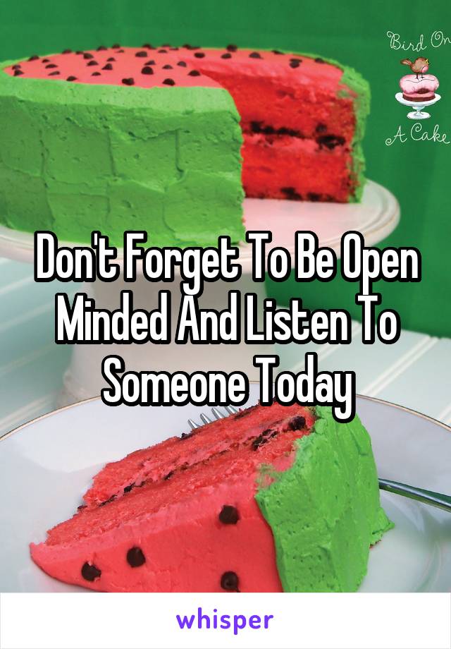 Don't Forget To Be Open Minded And Listen To Someone Today