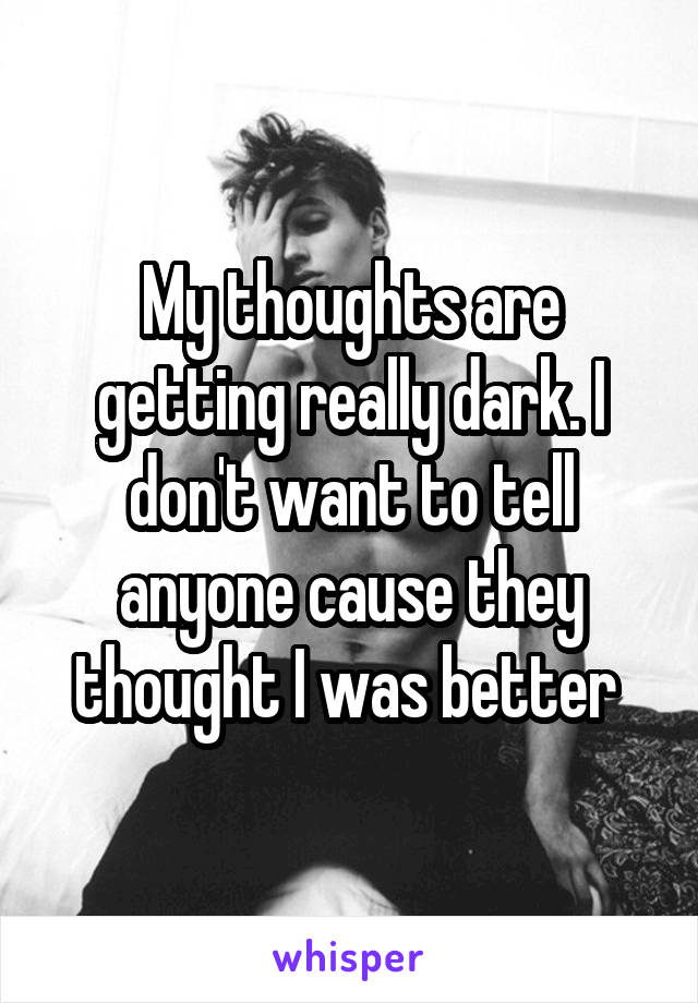 My thoughts are getting really dark. I don't want to tell anyone cause they thought I was better 