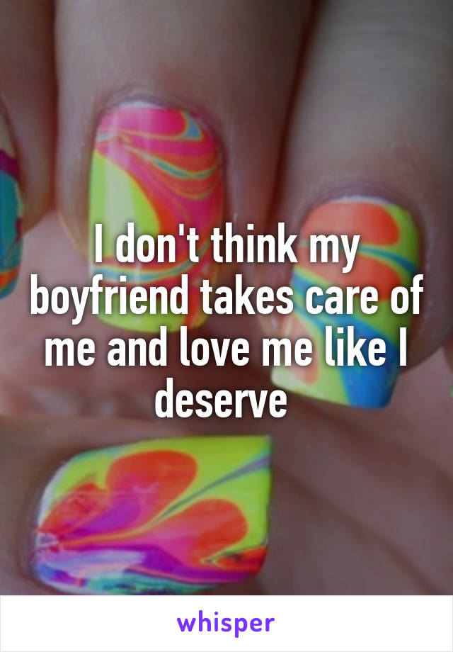 I don't think my boyfriend takes care of me and love me like I deserve 