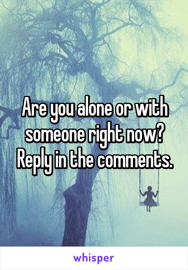 Are you alone or with someone right now?
Reply in the comments.