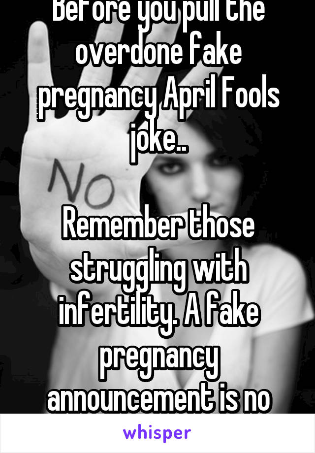 Before you pull the overdone fake pregnancy April Fools joke..

Remember those struggling with infertility. A fake pregnancy announcement is no joke. 