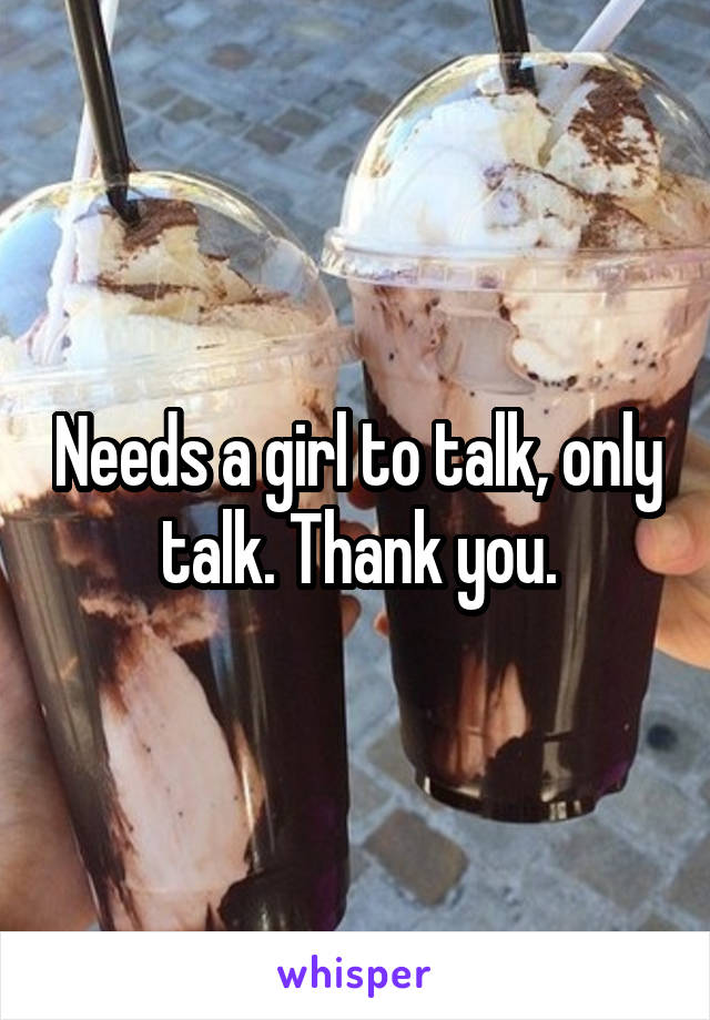 Needs a girl to talk, only talk. Thank you.