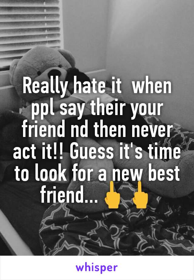 Really hate it  when ppl say their your friend nd then never act it!! Guess it's time to look for a new best friend...🖕🖕