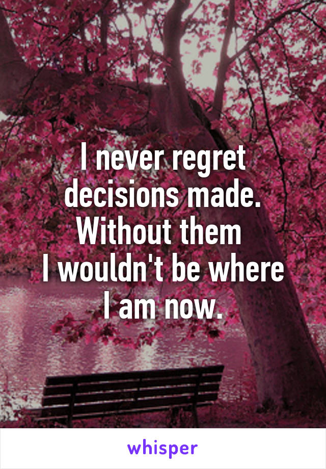 I never regret decisions made.
Without them 
I wouldn't be where
I am now.