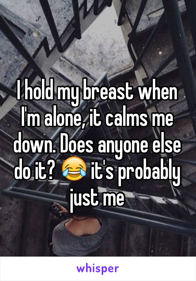 I hold my breast when I'm alone, it calms me down. Does anyone else do it? 😂 it's probably just me 