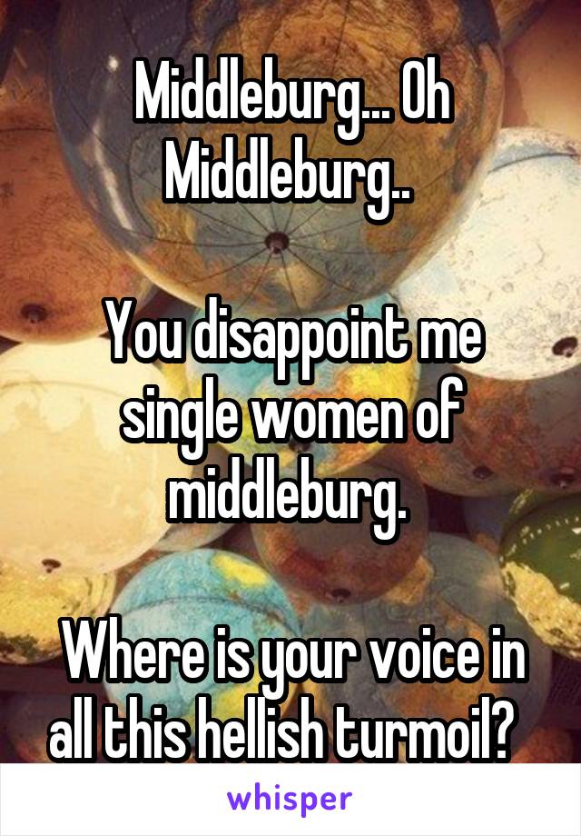 Middleburg... Oh Middleburg.. 

You disappoint me single women of middleburg. 

Where is your voice in all this hellish turmoil?  