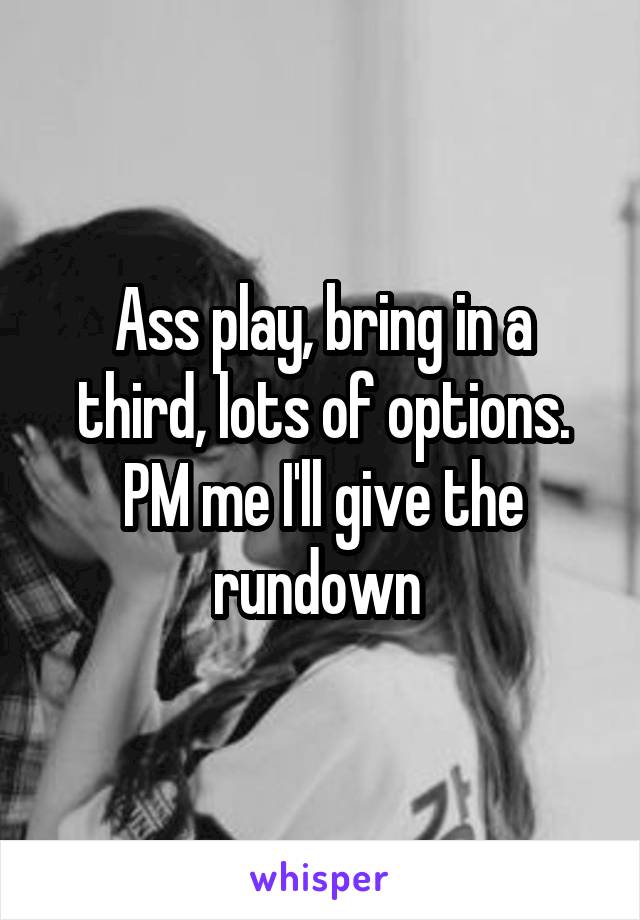 Ass play, bring in a third, lots of options. PM me I'll give the rundown 