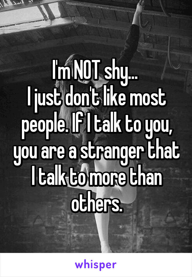 I'm NOT shy... 
I just don't like most people. If I talk to you, you are a stranger that I talk to more than others.