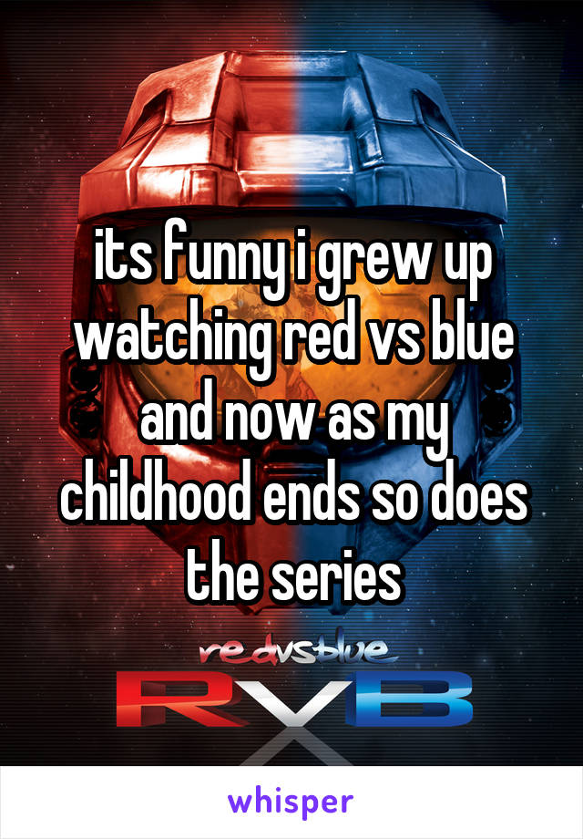 its funny i grew up watching red vs blue and now as my childhood ends so does the series