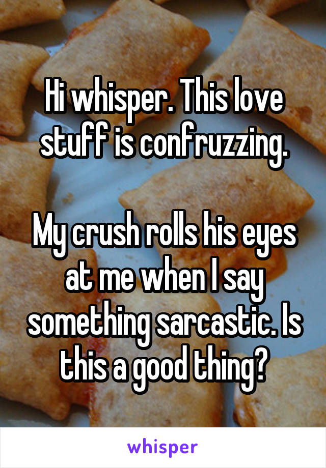 Hi whisper. This love stuff is confruzzing.

My crush rolls his eyes at me when I say something sarcastic. Is this a good thing?