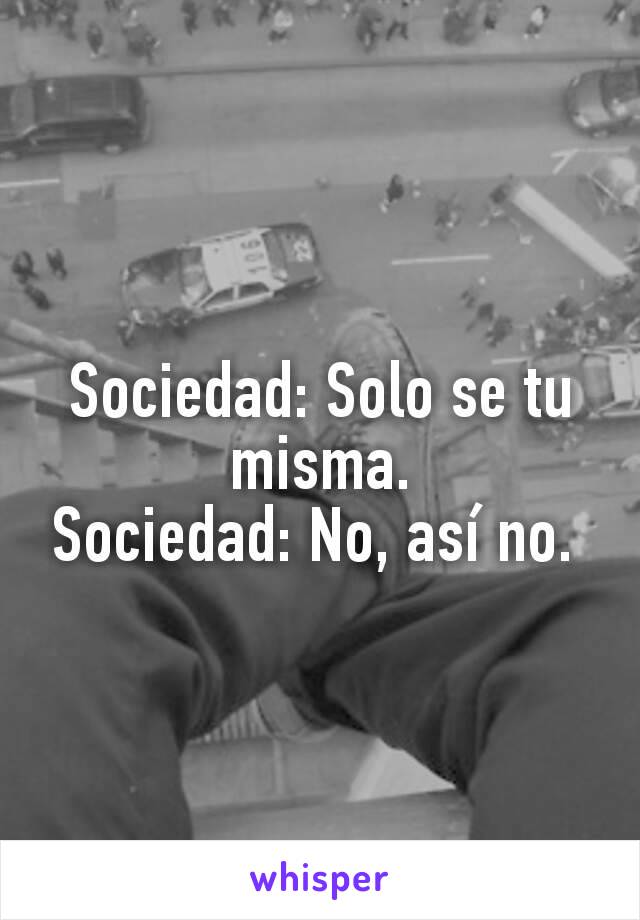 Sociedad: Solo se tu misma.
Sociedad: No, así no. 