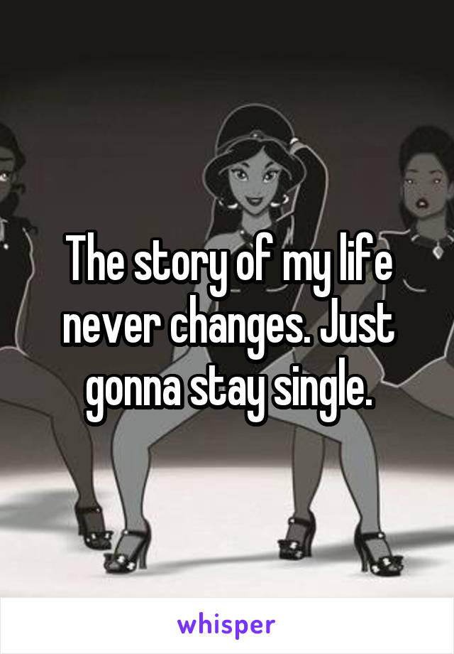 The story of my life never changes. Just gonna stay single.