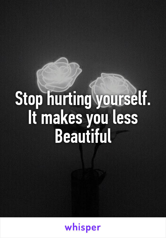 Stop hurting yourself. It makes you less
Beautiful