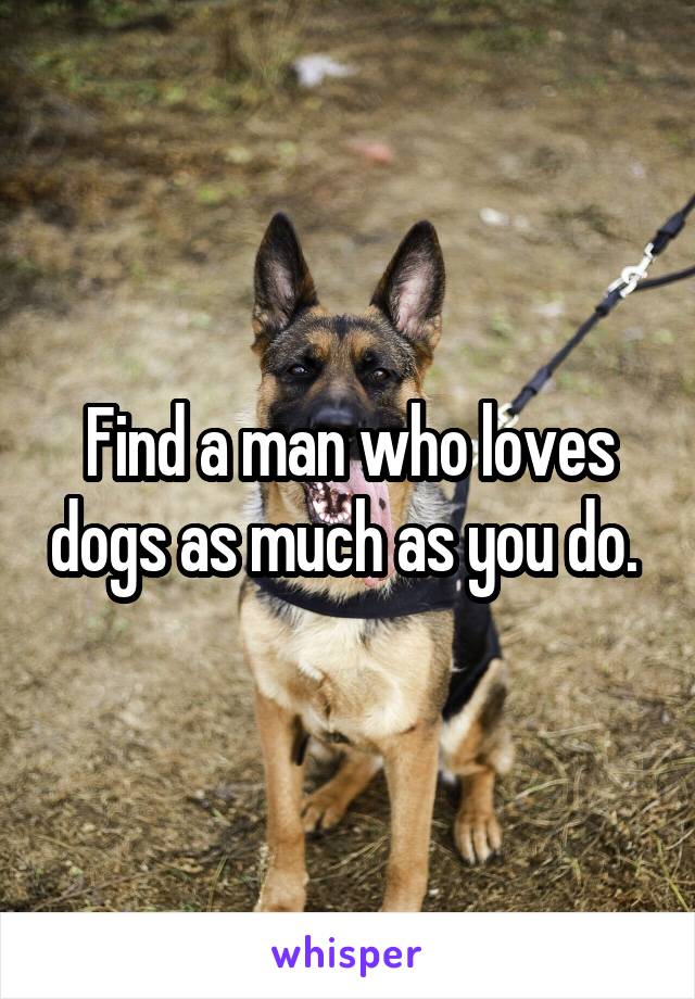 Find a man who loves dogs as much as you do. 