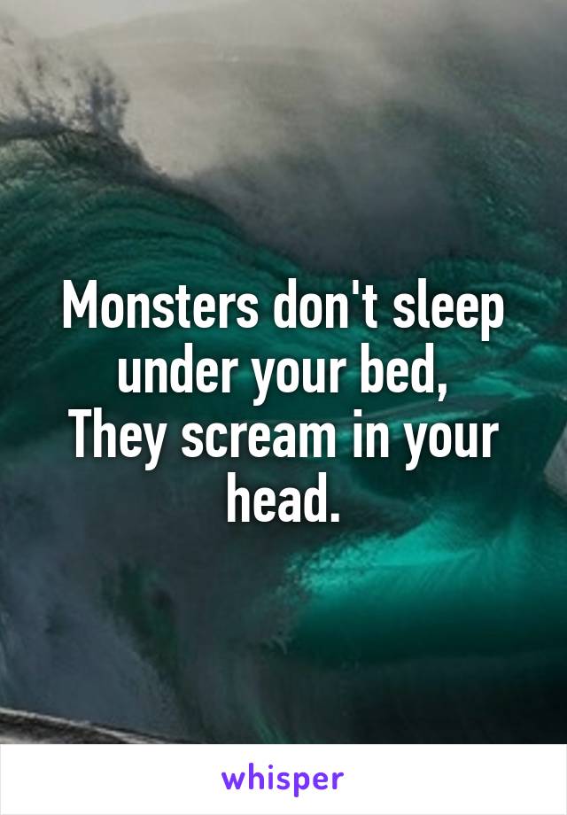 Monsters don't sleep under your bed,
They scream in your head.